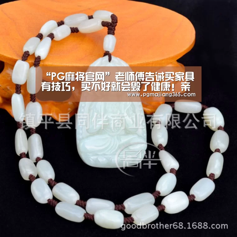 “PG麻将官网”老师傅告诫买家具有技巧,买不好就会毁了健康!亲戚也这么说!(图3) PG麻将棋牌