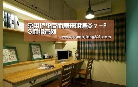 常用护垫反而惹来阴道炎?-PG麻将官网(图3) PG麻将棋牌
