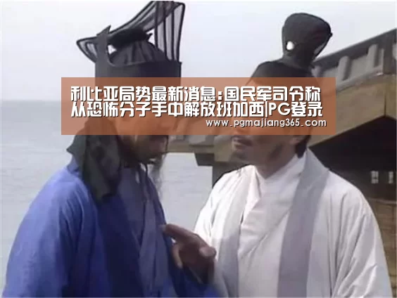 利比亚局势最新消息:国民军司令称从恐怖分子手中解放班加西|PG登录入口(图2) PG麻将棋牌